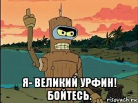  я- великий урфин! бойтесь.