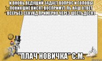 и вновь ведущий задает вопрос и головы поникшие висят воспримут ль наш ответ всерьез секунд примерно через шестьдесят "плач новичка" с.м.