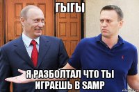 гыгы я разболтал что ты играешь в samp
