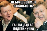 не боишься фбк навального? гы, гы, дал бог подельничка