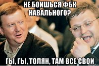 не боишься фбк навального? гы, гы, толян, там все свои