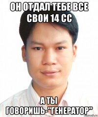 он отдал тебе все свои 14 сс а ты говоришь-"генератор"