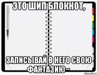 это шип блокнот, записывай в него свою фантазию~