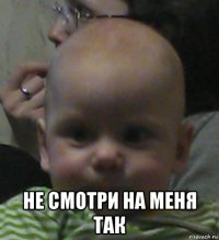  не смотри на меня так