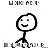 много шутишь жалко что неумешь