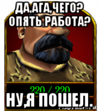 да,ага,чего? опять работа? ну,я пошел.