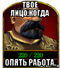твое лицо,когда опять работа.