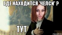 где находится 'челси' ? 