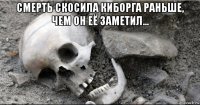 смерть скосила киборга раньше, чем он её заметил... 