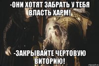 -они хотят забрать у тебя власть харм! -закрывайте чертовую виторию!