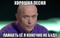 хорошая песня лайкать её я конечно не буду
