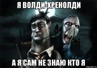 я волди-хренолди а я сам не знаю кто я