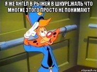 я же ангел в рыжей в шкуре,жаль что многие этого просто не понимают 
