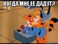 когда мне ее дадут? 
