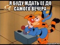 я буду ждать ее до самого вечера 
