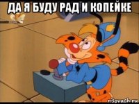 да я буду рад и копейке 