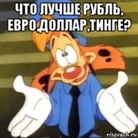 что лучше рубль, евро,доллар,тинге? 