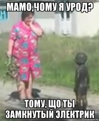 мамо,чому я урод? тому, що ты замкнутый электрик