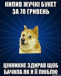 кипив жучкі букет за 70 гривень цінникне здирав щоб бачила як я її люблю