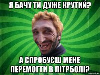 я бачу ти дуже крутий? а спробуєш мене перемогти в літрболі?