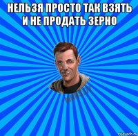 нельзя просто так взять и не продать зерно 