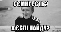 сємкі єсть? а єслі найду?