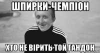шпирки-чемпіон хто не вірить той гандон