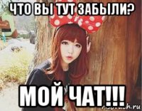 что вы тут забыли? мой чат!!!