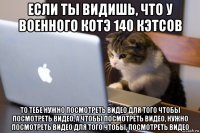 если ты видишь, что у военного котэ 140 кэтсов то тебе нужно посмотреть видео для того чтобы посмотреть видео, а чтобы посмотреть видео, нужно посмотреть видео для того чтобы, посмотреть видео