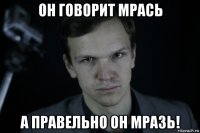 он говорит мрась а правельно он мразь!