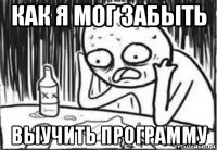 как я мог забыть выучить программу