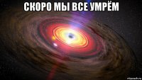 скоро мы все умрём 