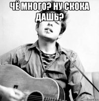 чё много? ну скока дашь? 