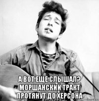  а вот еще слышал? моршанский тракт протянут до херсона