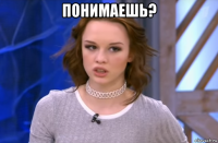 понимаешь? 