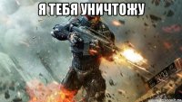я тебя уничтожу 