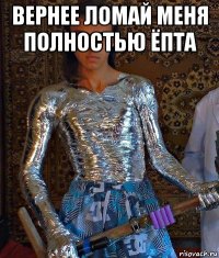 вернее ломай меня полностью ёпта 
