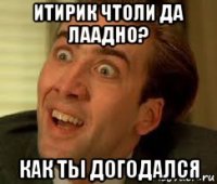 итирик чтоли да лаадно? как ты догодался