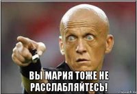  вы мария тоже не расслабляйтесь!