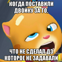 когда поставили двойку за то, что не сделал дз которое не задавали
