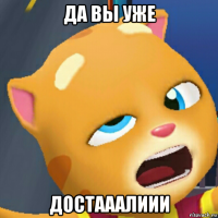 да вы уже достааалиии