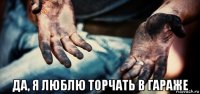  да, я люблю торчать в гараже