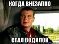 когда внезапно стал водилой
