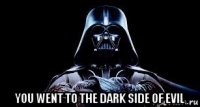  you went to the dark side of evil