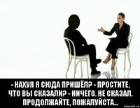  - нахуя я сюда пришёл? - простите, что вы сказали? - ничего. не сказал. продолжайте, пожалуйста...