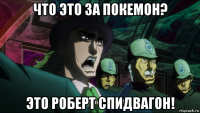 что это за покемон? это роберт спидвагон!