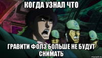 когда узнал что гравити фолз больше не будут снимать