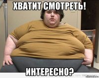 хватит смотреть! интересно?