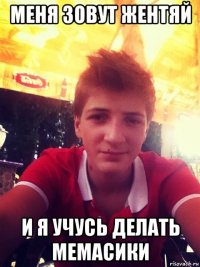 меня зовут жентяй и я учусь делать мемасики