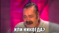  или никогда?